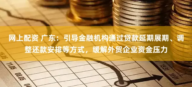 网上配资 广东：引导金融机构通过贷款延期展期、调整还款安排等方式，缓解外贸企业资金压力