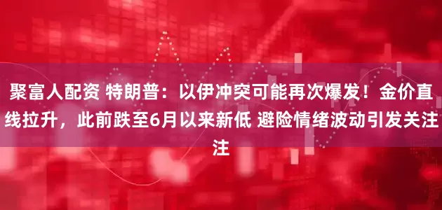 聚富人配资 特朗普：以伊冲突可能再次爆发！金价直线拉升，此前跌至6月以来新低 避险情绪波动引发关注