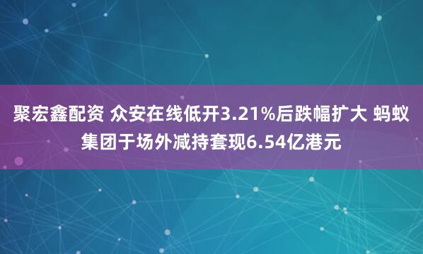 聚宏鑫配资 众安在线低开3.21%后跌幅扩大 蚂蚁集团于场外减持套现6.54亿港元