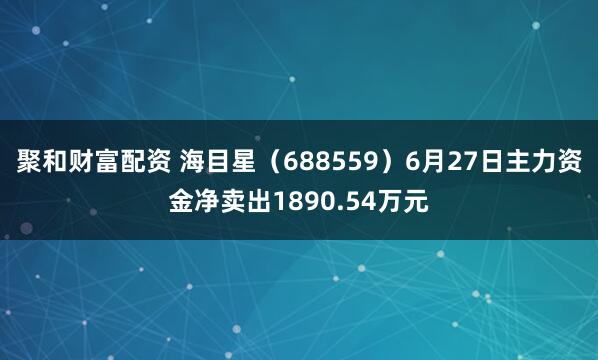 聚和财富配资 海目星（688559）6月27日主力资金净卖出1890.54万元