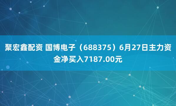 聚宏鑫配资 国博电子（688375）6月27日主力资金净买入7187.00元
