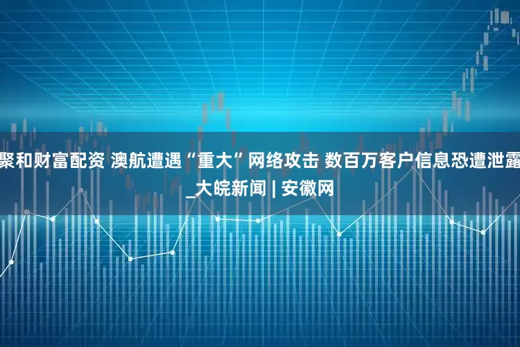 聚和财富配资 澳航遭遇“重大”网络攻击 数百万客户信息恐遭泄露_大皖新闻 | 安徽网