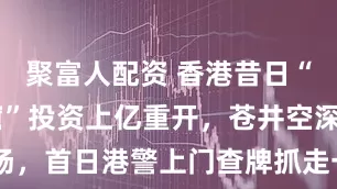 聚富人配资 香港昔日“最壕销金窟”投资上亿重开，苍井空深V空降捧场，首日港警上门查牌抓走一名本地男子！_大富豪_娱乐_罗焯