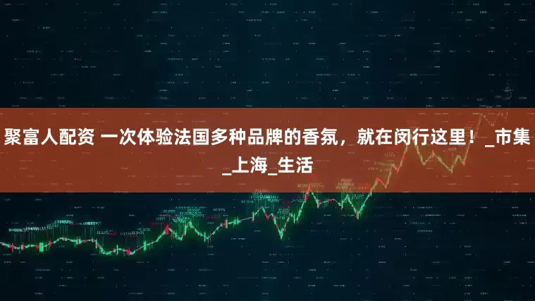 聚富人配资 一次体验法国多种品牌的香氛，就在闵行这里！_市集_上海_生活