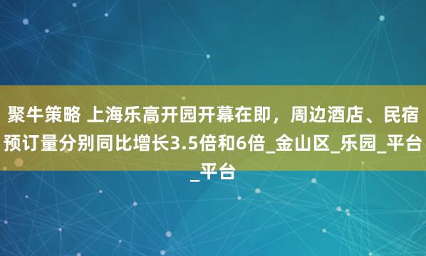 聚牛策略 上海乐高开园开幕在即，周边酒店、民宿预订量分别同比增长3.5倍和6倍_金山区_乐园_平台