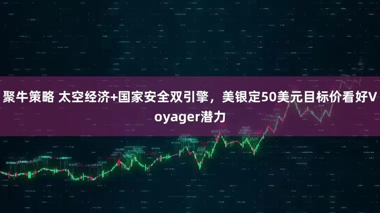 聚牛策略 太空经济+国家安全双引擎，美银定50美元目标价看好Voyager潜力