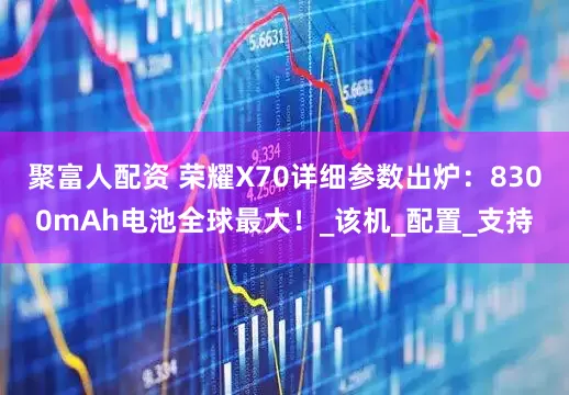聚富人配资 荣耀X70详细参数出炉：8300mAh电池全球最大！_该机_配置_支持