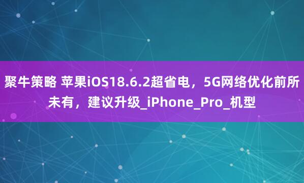 聚牛策略 苹果iOS18.6.2超省电，5G网络优化前所未有，建议升级_iPhone_Pro_机型