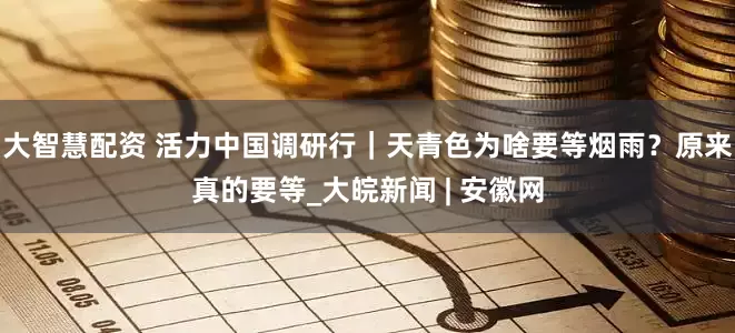 大智慧配资 活力中国调研行｜天青色为啥要等烟雨？原来真的要等_大皖新闻 | 安徽网