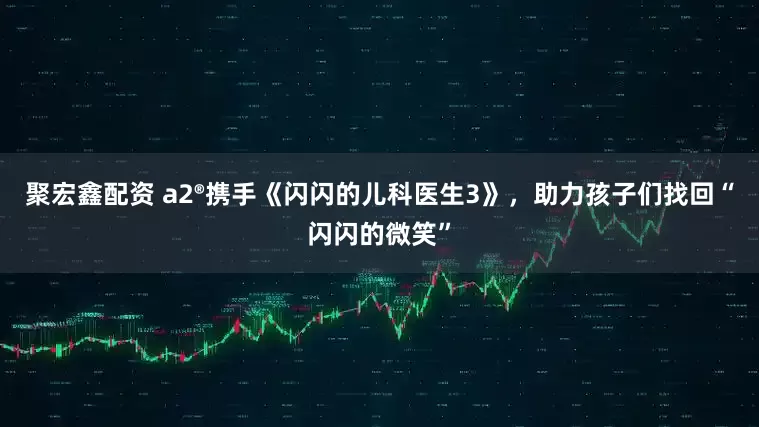 聚宏鑫配资 a2®携手《闪闪的儿科医生3》，助力孩子们找回“闪闪的微笑”