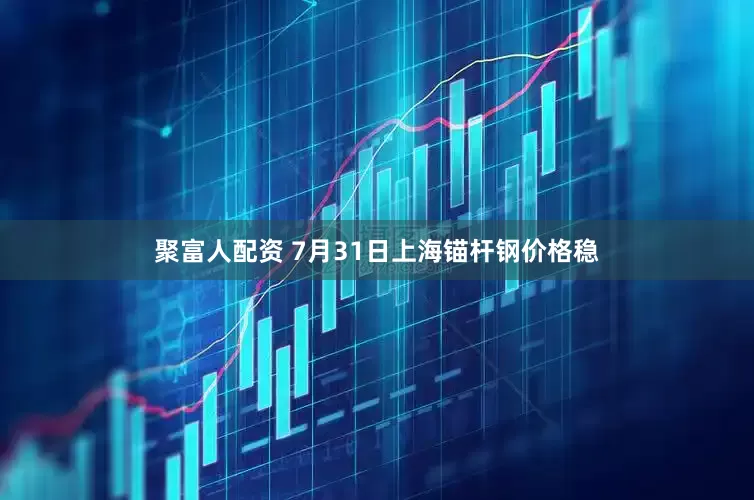 聚富人配资 7月31日上海锚杆钢价格稳