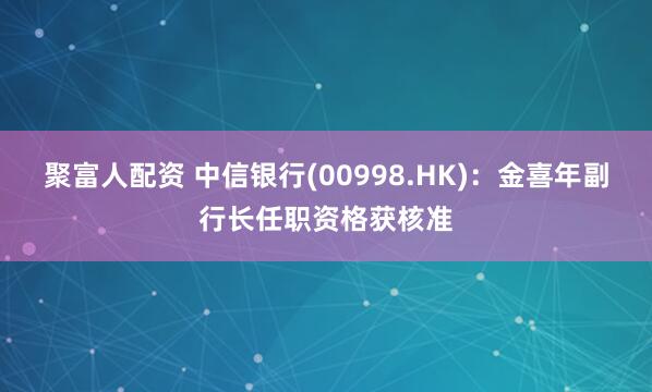 聚富人配资 中信银行(00998.HK)：金喜年副行长任职资格获核准