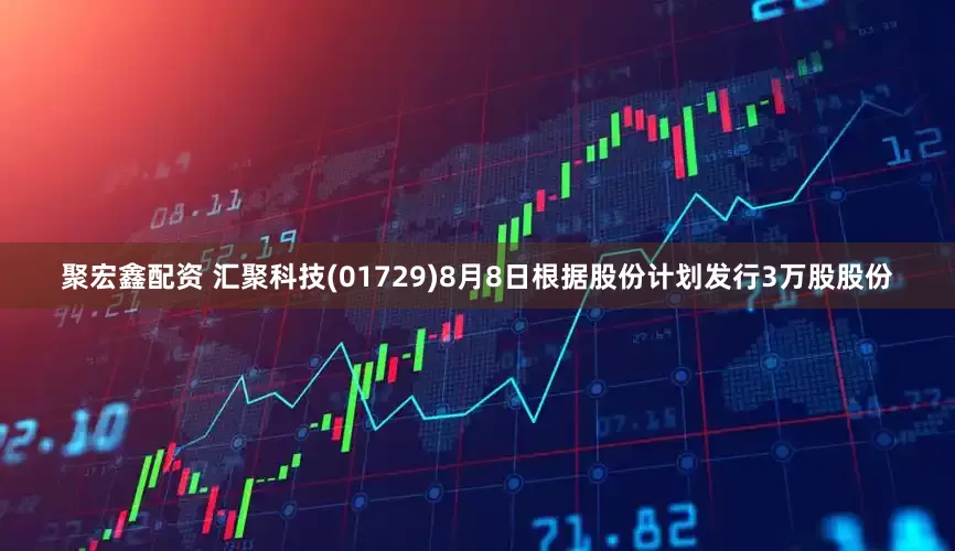 聚宏鑫配资 汇聚科技(01729)8月8日根据股份计划发行3万股股份