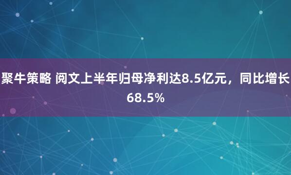 聚牛策略 阅文上半年归母净利达8.5亿元，同比增长68.5%