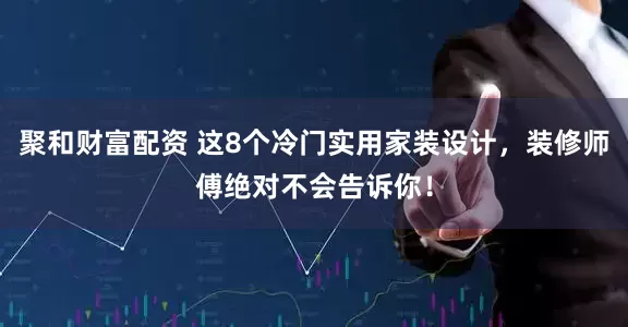 聚和财富配资 这8个冷门实用家装设计，装修师傅绝对不会告诉你！