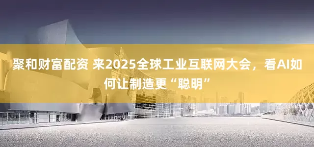 聚和财富配资 来2025全球工业互联网大会，看AI如何让制造更“聪明”