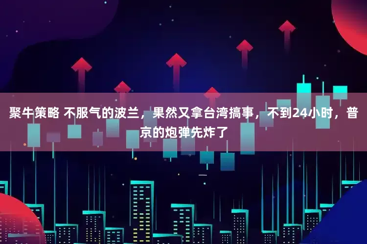 聚牛策略 不服气的波兰，果然又拿台湾搞事，不到24小时，普京的炮弹先炸了