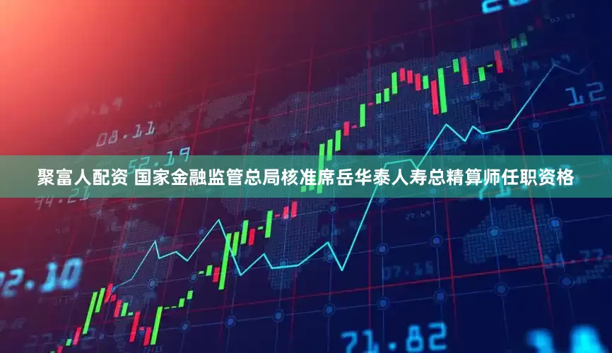 聚富人配资 国家金融监管总局核准席岳华泰人寿总精算师任职资格