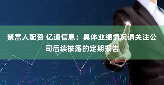 聚富人配资 亿道信息：具体业绩情况请关注公司后续披露的定期报告