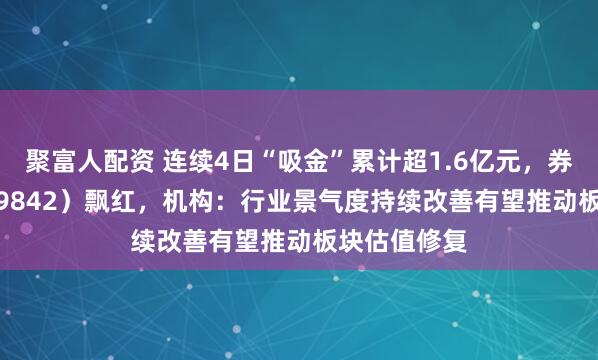 聚富人配资 连续4日“吸金”累计超1.6亿元,券商ETF(159842)飘红,机构:行业景气度持续改善有望推动板块估值修复