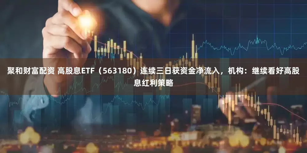 聚和财富配资 高股息ETF（563180）连续三日获资金净流入，机构：继续看好高股息红利策略