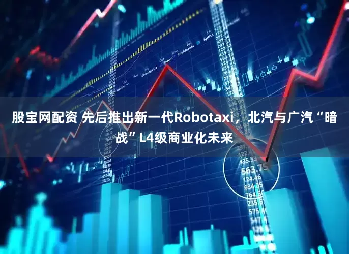 股宝网配资 先后推出新一代Robotaxi，北汽与广汽“暗战”L4级商业化未来