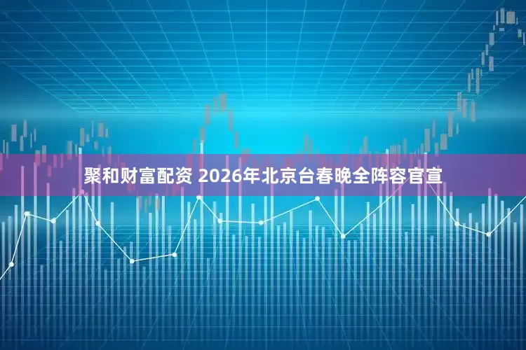 聚和财富配资 2026年北京台春晚全阵容官宣