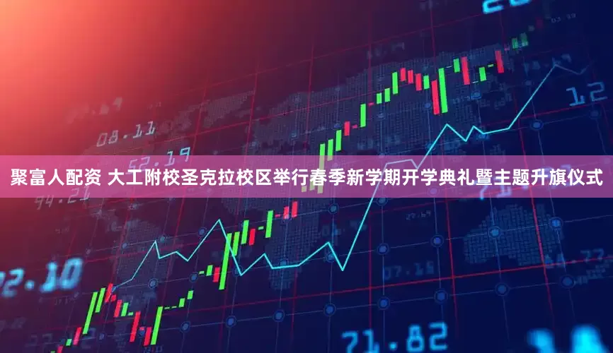 聚富人配资 大工附校圣克拉校区举行春季新学期开学典礼暨主题升旗仪式