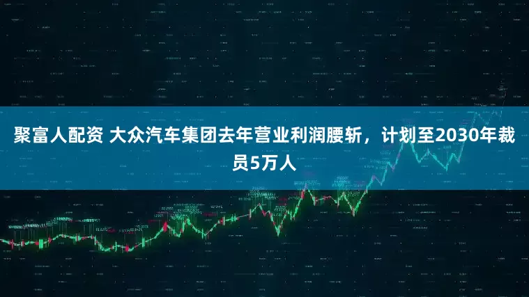聚富人配资 大众汽车集团去年营业利润腰斩，计划至2030年裁员5万人
