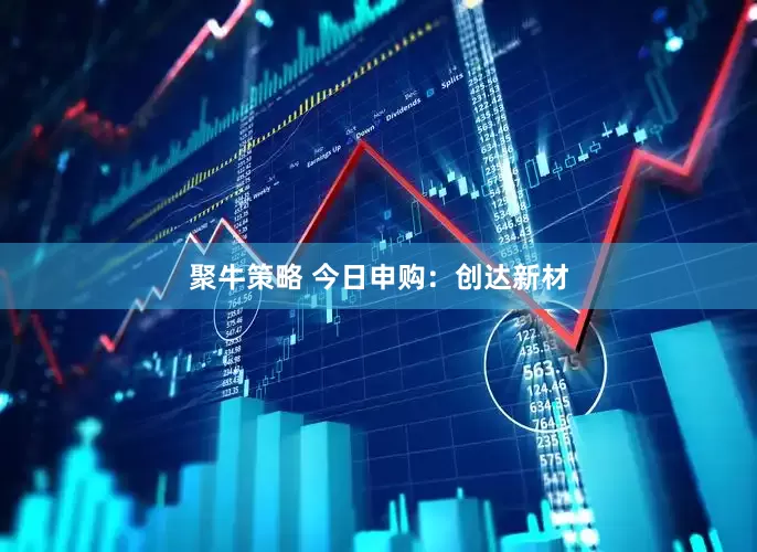 聚牛策略 今日申购：创达新材