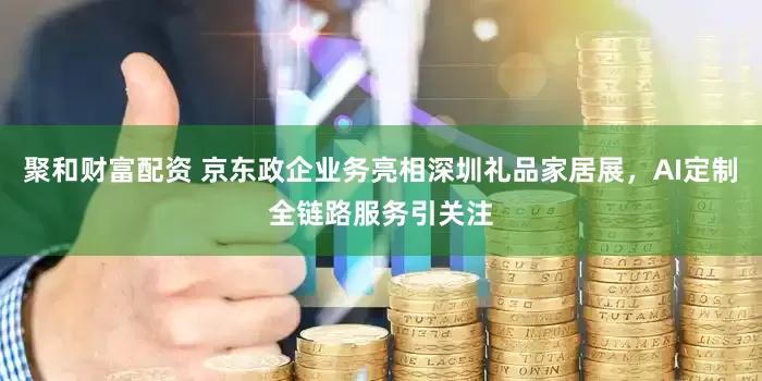 聚和财富配资 京东政企业务亮相深圳礼品家居展，AI定制全链路服务引关注