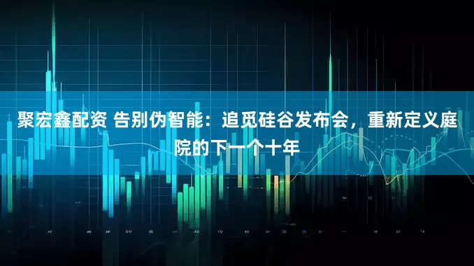 聚宏鑫配资 告别伪智能：追觅硅谷发布会，重新定义庭院的下一个十年