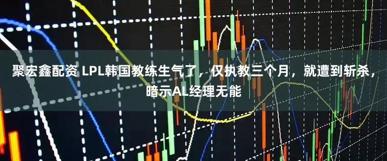 聚宏鑫配资 LPL韩国教练生气了，仅执教三个月，就遭到斩杀，暗示AL经理无能